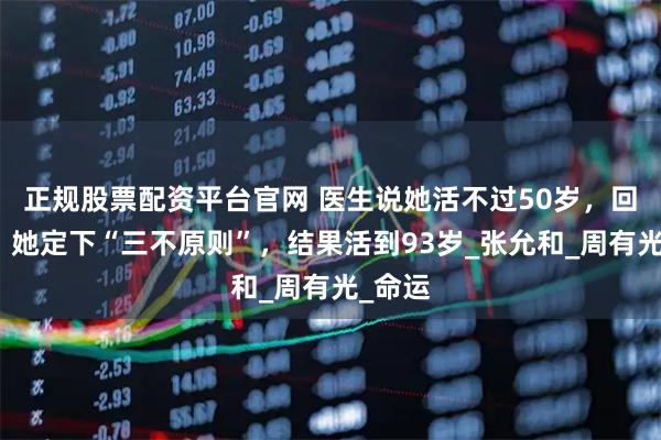 正规股票配资平台官网 医生说她活不过50岁，回家后，她定下“三不原则”，结果活到93岁_张允和_周有光_命运