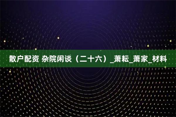 散户配资 杂院闲谈（二十六）_萧耘_萧家_材料