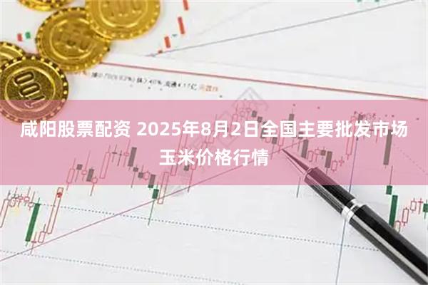 咸阳股票配资 2025年8月2日全国主要批发市场玉米价格行情