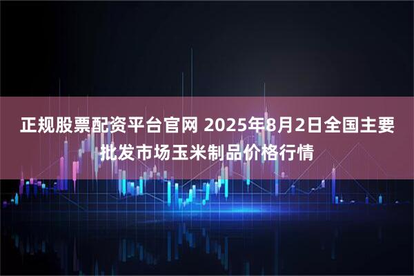 正规股票配资平台官网 2025年8月2日全国主要批发市场玉米制品价格行情