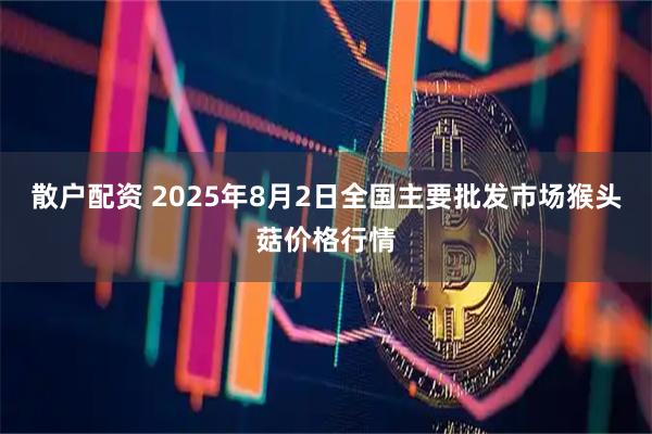 散户配资 2025年8月2日全国主要批发市场猴头菇价格行情