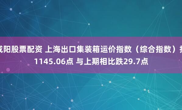 咸阳股票配资 上海出口集装箱运价指数（综合指数）报1145.06点 与上期相比跌29.7点