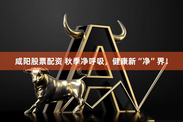 咸阳股票配资 秋季净呼吸，健康新“净”界！