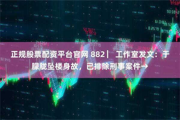 正规股票配资平台官网 882 ▏工作室发文：于朦胧坠楼身故，已排除刑事案件→