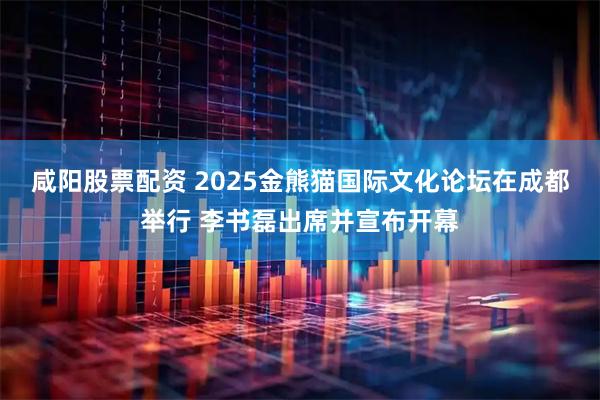 咸阳股票配资 2025金熊猫国际文化论坛在成都举行 李书磊出席并宣布开幕
