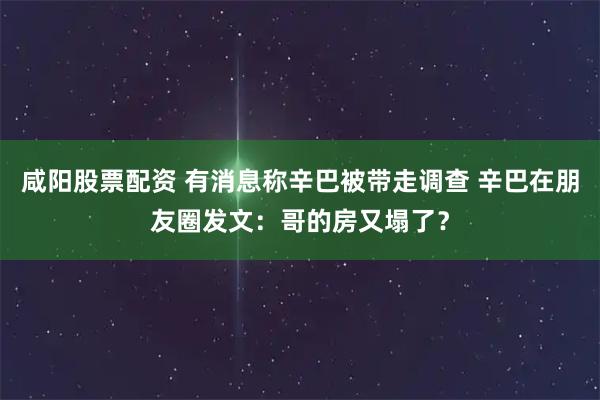 咸阳股票配资 有消息称辛巴被带走调查 辛巴在朋友圈发文：哥的房又塌了？