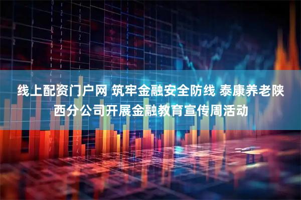 线上配资门户网 筑牢金融安全防线 泰康养老陕西分公司开展金融教育宣传周活动