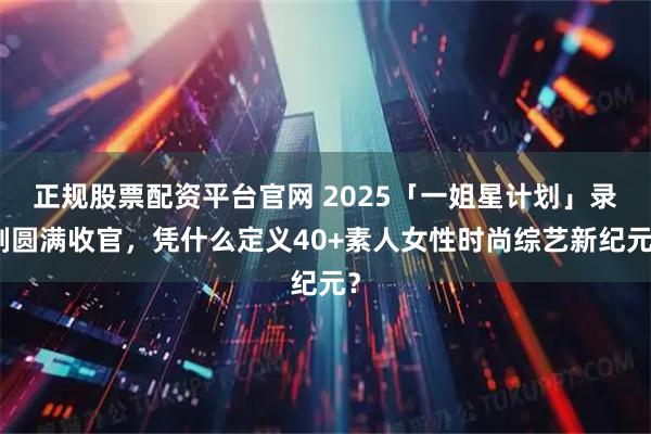 正规股票配资平台官网 2025「一姐星计划」录制圆满收官，凭什么定义40+素人女性时尚综艺新纪元？