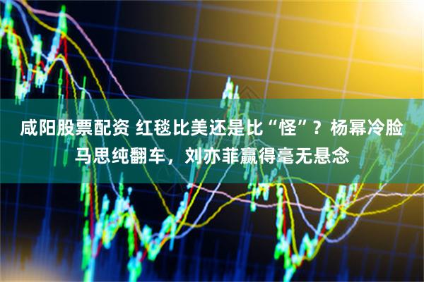 咸阳股票配资 红毯比美还是比“怪”？杨幂冷脸马思纯翻车，刘亦菲赢得毫无悬念