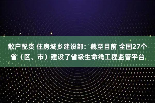 散户配资 住房城乡建设部：截至目前 全国27个省（区、市）建设了省级生命线工程监管平台