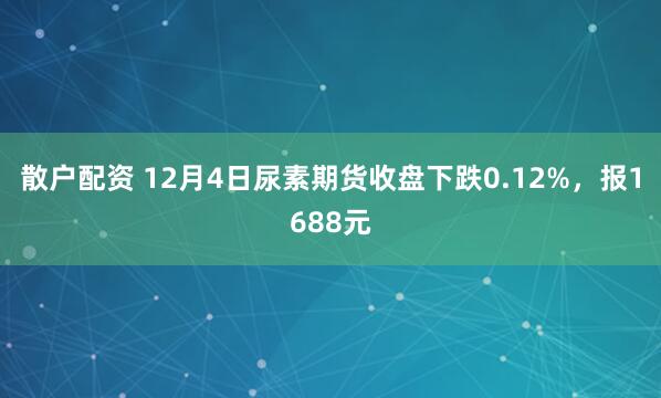散户配资 12月4日尿素期货收盘下跌0.12%，报1688元