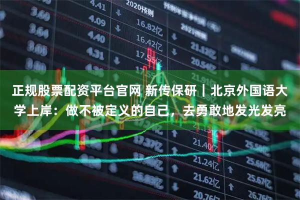 正规股票配资平台官网 新传保研｜北京外国语大学上岸：做不被定义的自己，去勇敢地发光发亮